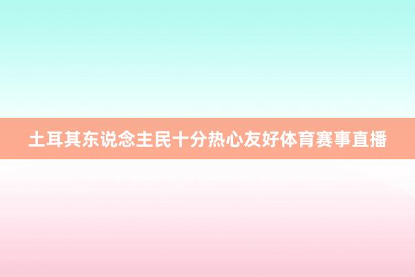 土耳其东说念主民十分热心友好体育赛事直播