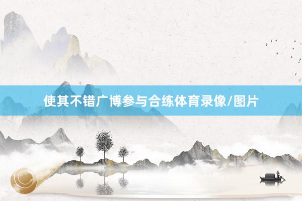 使其不错广博参与合练体育录像/图片