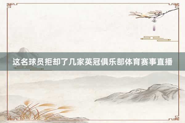 这名球员拒却了几家英冠俱乐部体育赛事直播