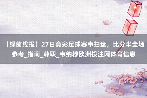 【绿茵线报】27日竞彩足球赛事扫盘，比分半全场参考_指南_韩职_韦纳穆欧洲投注网体育信息
