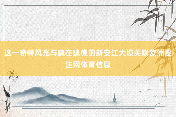 这一奇特风光与建在建德的新安江大坝关联欧洲投注网体育信息