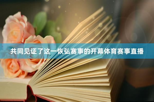 共同见证了这一恢弘赛事的开幕体育赛事直播
