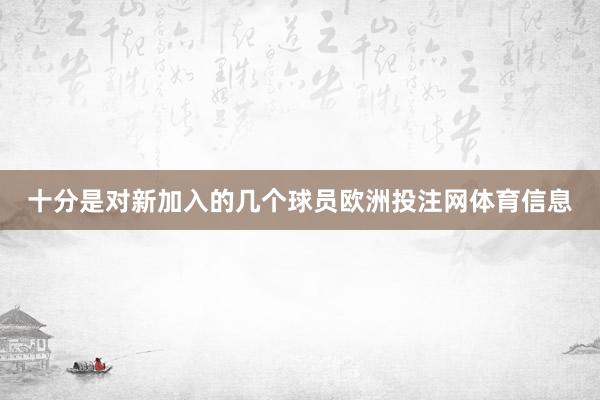 十分是对新加入的几个球员欧洲投注网体育信息