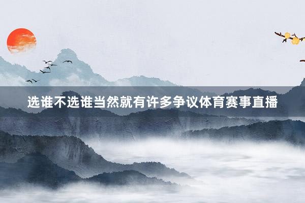 选谁不选谁当然就有许多争议体育赛事直播