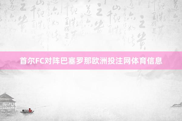 首尔FC对阵巴塞罗那欧洲投注网体育信息