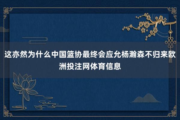 这亦然为什么中国篮协最终会应允杨瀚森不归来欧洲投注网体育信息