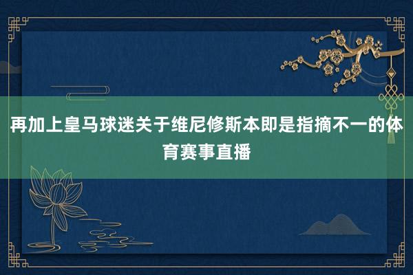 再加上皇马球迷关于维尼修斯本即是指摘不一的体育赛事直播