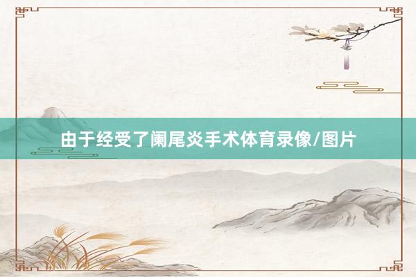由于经受了阑尾炎手术体育录像/图片