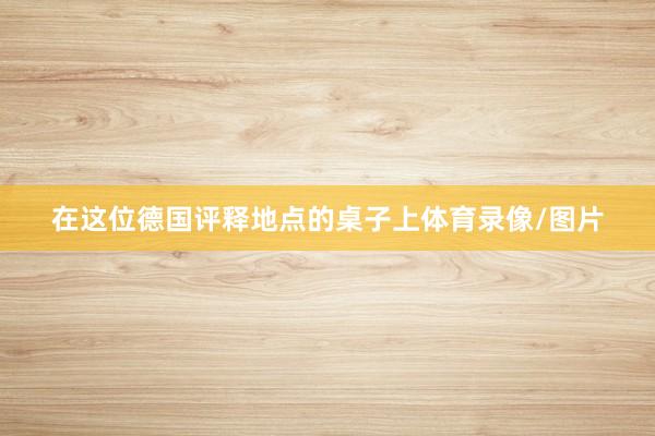 在这位德国评释地点的桌子上体育录像/图片
