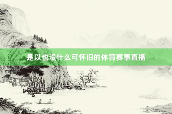 是以也没什么可怀旧的体育赛事直播