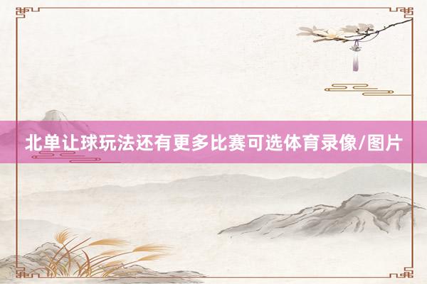 北单让球玩法还有更多比赛可选体育录像/图片