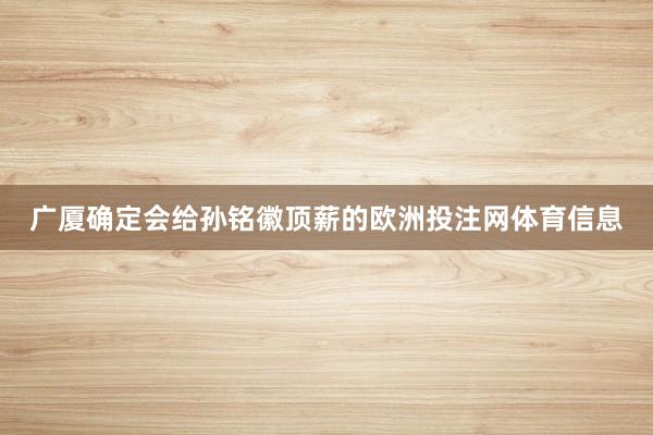 广厦确定会给孙铭徽顶薪的欧洲投注网体育信息