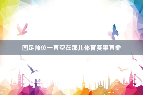 国足帅位一直空在那儿体育赛事直播