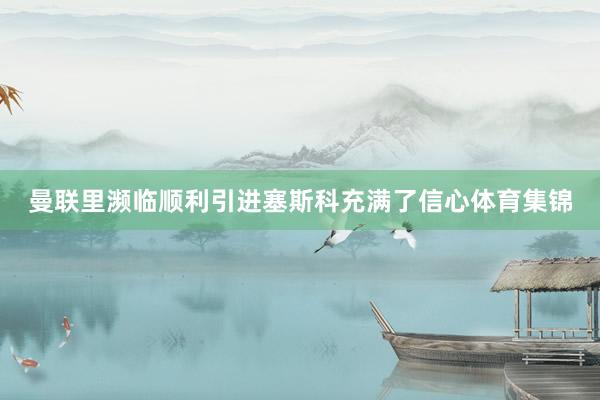 曼联里濒临顺利引进塞斯科充满了信心体育集锦