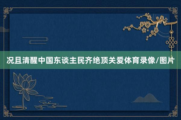 况且清醒中国东谈主民齐绝顶关爱体育录像/图片