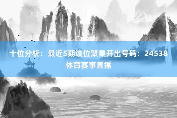 十位分析：最近5期该位聚集开出号码：24538体育赛事直播