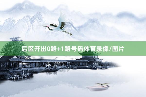 后区开出0路+1路号码体育录像/图片