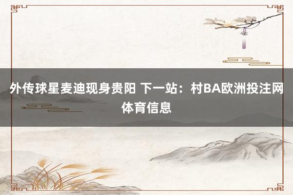 外传球星麦迪现身贵阳 下一站：村BA欧洲投注网体育信息