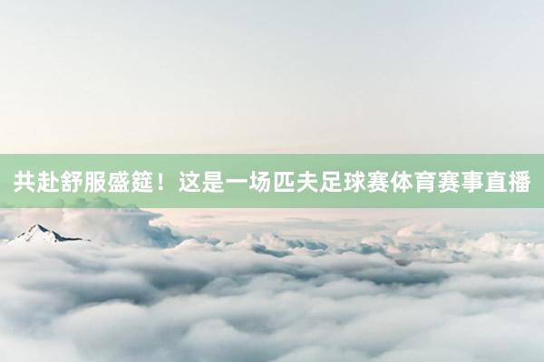 共赴舒服盛筵！这是一场匹夫足球赛体育赛事直播