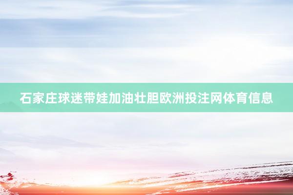 石家庄球迷带娃加油壮胆欧洲投注网体育信息