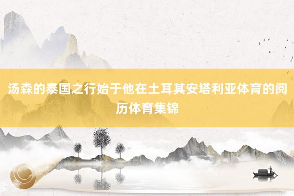 汤森的泰国之行始于他在土耳其安塔利亚体育的阅历体育集锦