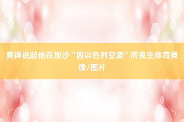 莫得说起他在加沙“因以色列空袭”而丧生体育录像/图片
