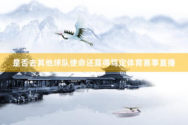 是否去其他球队使命还莫得笃定体育赛事直播