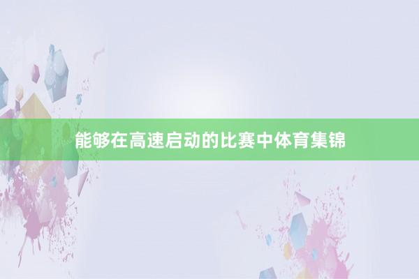 能够在高速启动的比赛中体育集锦