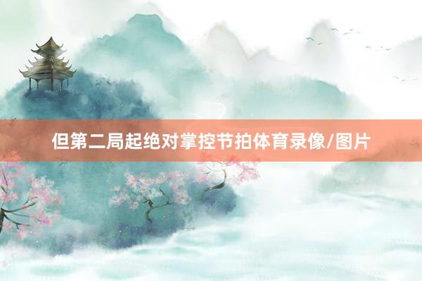 但第二局起绝对掌控节拍体育录像/图片