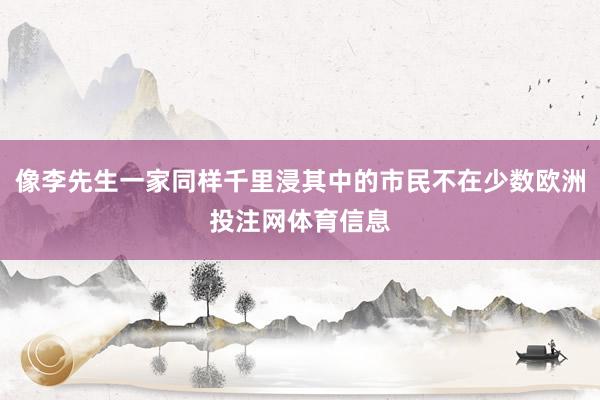像李先生一家同样千里浸其中的市民不在少数欧洲投注网体育信息