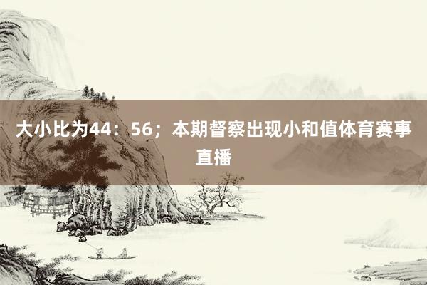大小比为44：56；本期督察出现小和值体育赛事直播