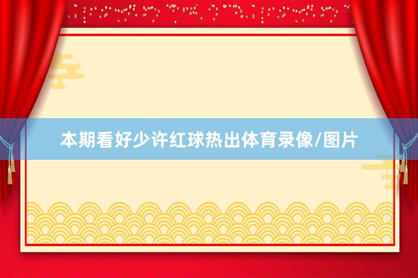 本期看好少许红球热出体育录像/图片