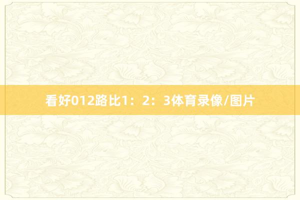 看好012路比1：2：3体育录像/图片