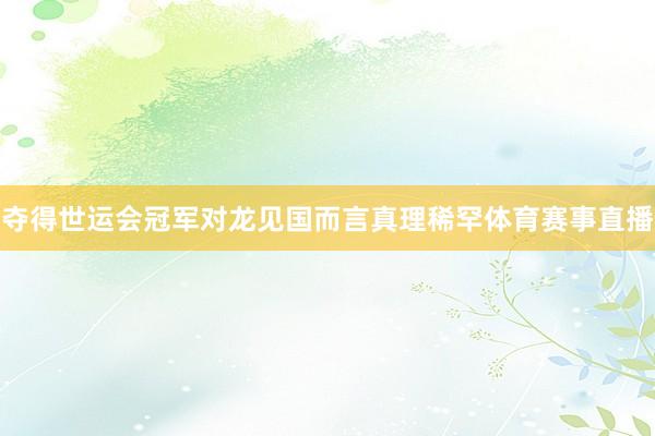 夺得世运会冠军对龙见国而言真理稀罕体育赛事直播