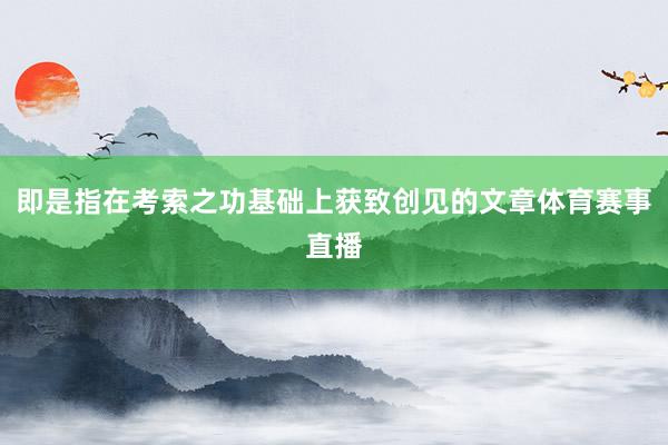 即是指在考索之功基础上获致创见的文章体育赛事直播