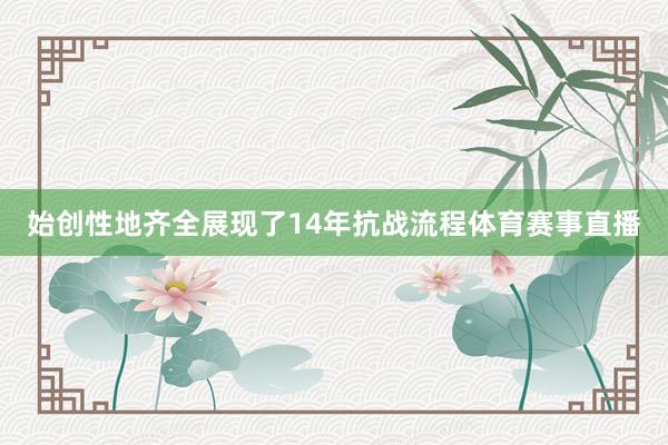 始创性地齐全展现了14年抗战流程体育赛事直播