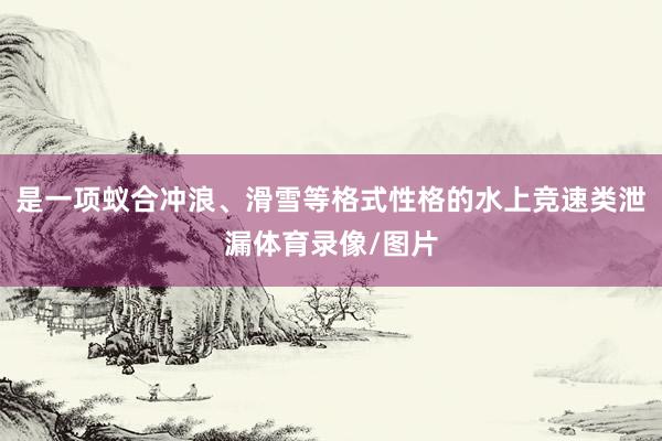 是一项蚁合冲浪、滑雪等格式性格的水上竞速类泄漏体育录像/图片