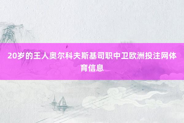 20岁的王人奥尔科夫斯基司职中卫欧洲投注网体育信息