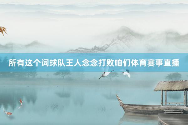 所有这个词球队王人念念打败咱们体育赛事直播
