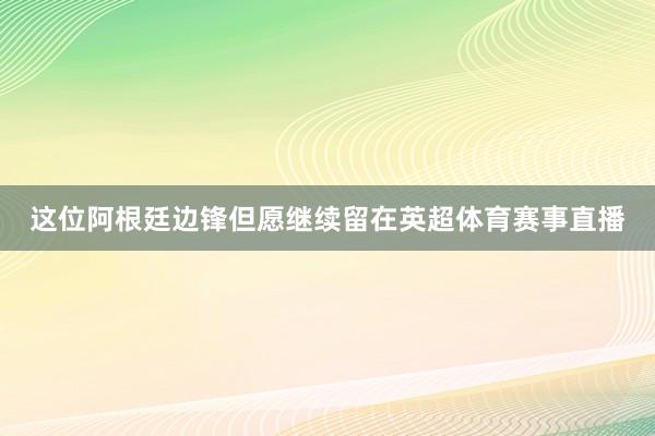 这位阿根廷边锋但愿继续留在英超体育赛事直播