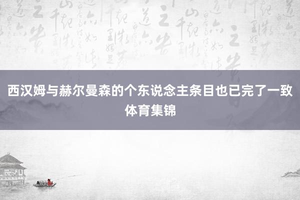 西汉姆与赫尔曼森的个东说念主条目也已完了一致体育集锦