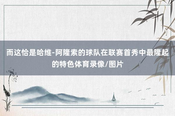 而这恰是哈维-阿隆索的球队在联赛首秀中最隆起的特色体育录像/图片