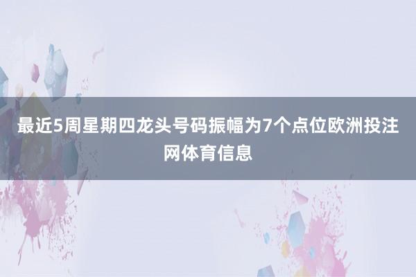 最近5周星期四龙头号码振幅为7个点位欧洲投注网体育信息