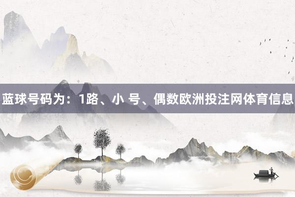 蓝球号码为：1路、小 号、偶数欧洲投注网体育信息