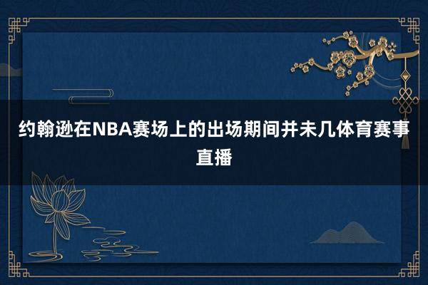 约翰逊在NBA赛场上的出场期间并未几体育赛事直播