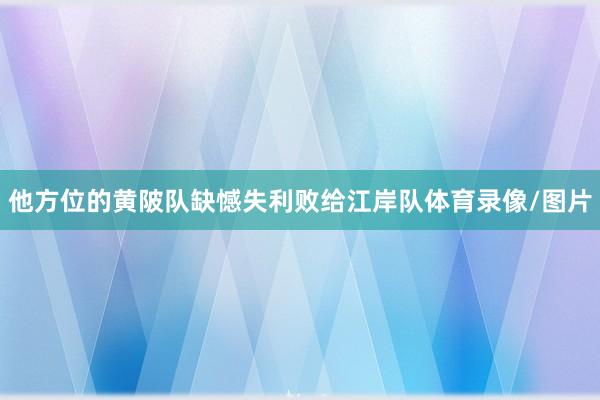 他方位的黄陂队缺憾失利败给江岸队体育录像/图片