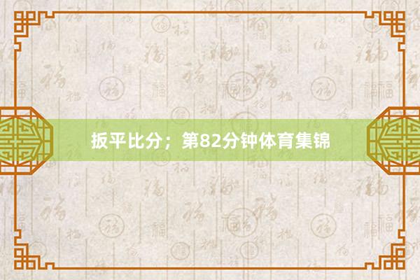 扳平比分；第82分钟体育集锦