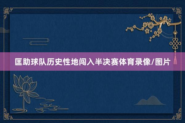 匡助球队历史性地闯入半决赛体育录像/图片