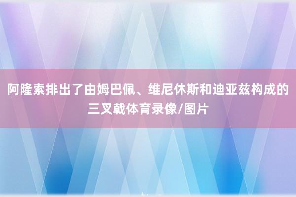 阿隆索排出了由姆巴佩、维尼休斯和迪亚兹构成的三叉戟体育录像/图片