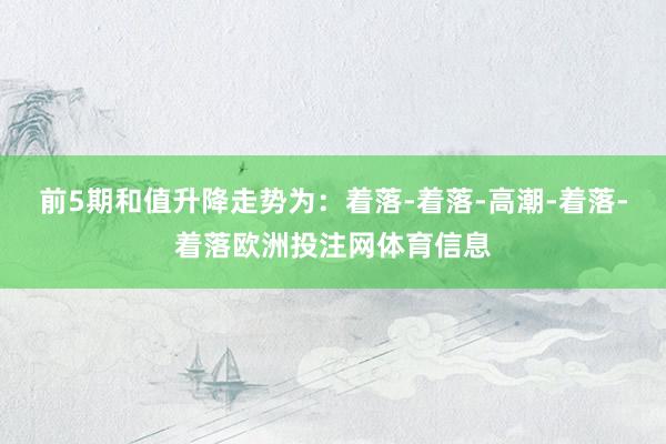 前5期和值升降走势为：着落-着落-高潮-着落-着落欧洲投注网体育信息